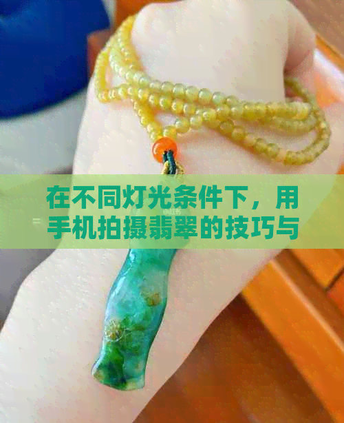 在不同灯光条件下，用手机拍摄翡翠的技巧与如何拍出好看照片