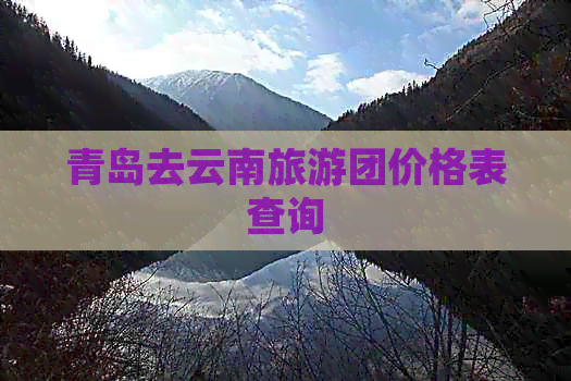 青岛去云南旅游团价格表查询