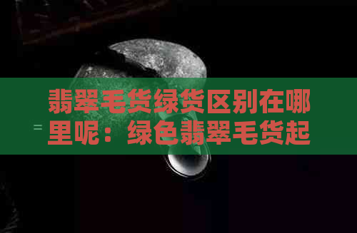 翡翠毛货绿货区别在哪里呢：绿色翡翠毛货起货效果解析