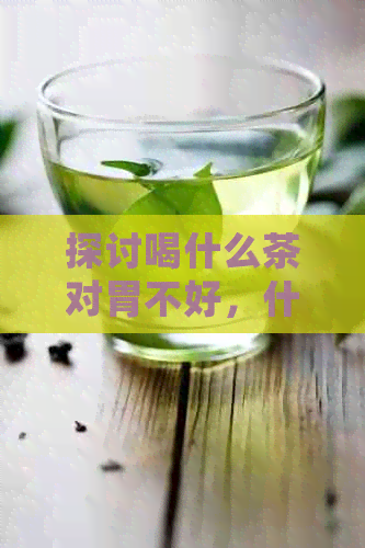 探讨喝什么茶对胃不好，什么茶对胃有好处：一份完整指南