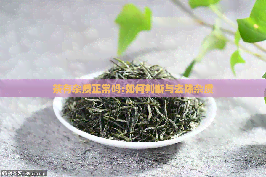 茶有杂质正常吗:如何判断与去除杂质