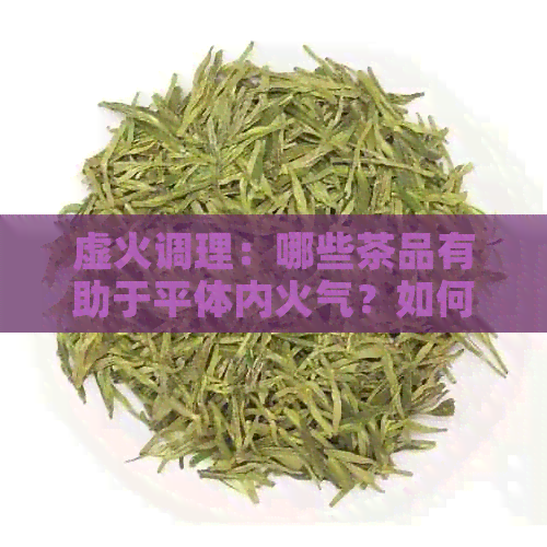 虚火调理：哪些茶品有助于平体内火气？如何选择和饮用以达到效果？