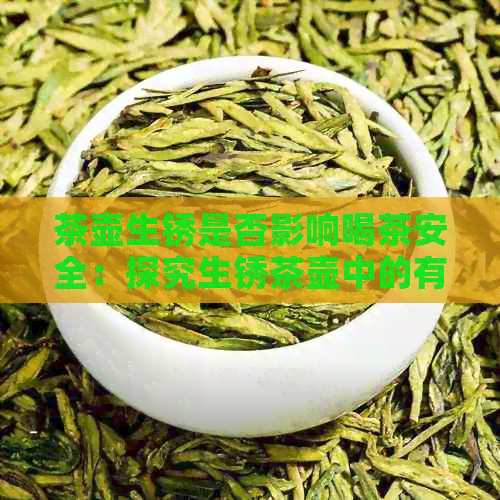 茶壶生锈是否影响喝茶安全：探究生锈茶壶中的有害物质