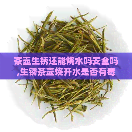 茶壶生锈还能烧水吗安全吗,生锈茶壶烧开水是否有