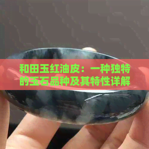 和田玉红油皮：一种独特的玉石品种及其特性详解