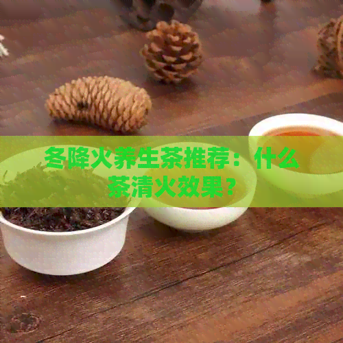 冬降火养生茶推荐：什么茶清火效果？