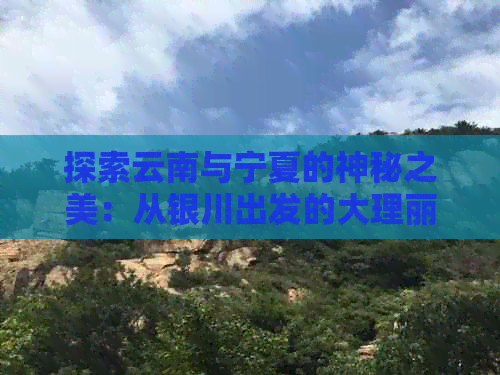 探索云南与宁夏的神秘之美：从银川出发的大理丽江豪华旅游团报价及旅行攻略