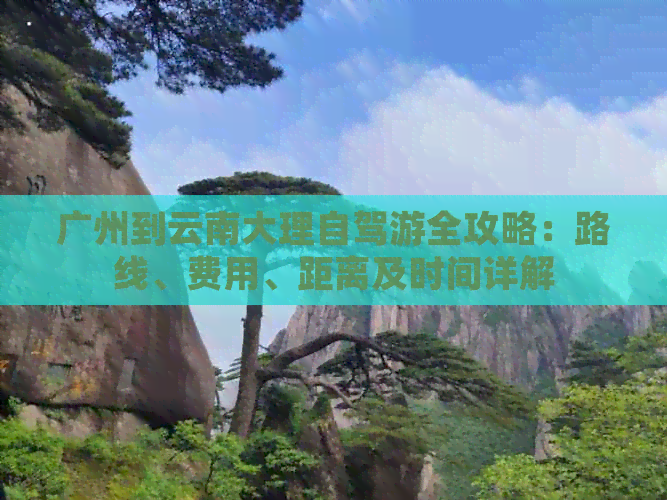 广州到云南大理自驾游全攻略：路线、费用、距离及时间详解