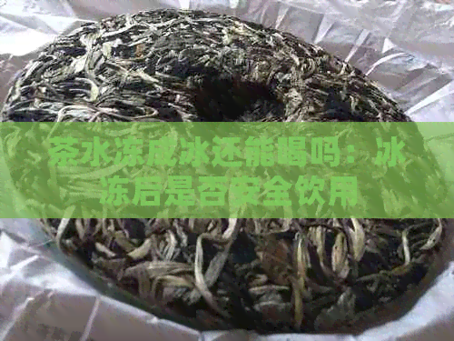 茶水冻成冰还能喝吗：冰冻后是否安全饮用