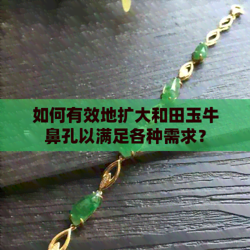 如何有效地扩大和田玉牛鼻孔以满足各种需求？