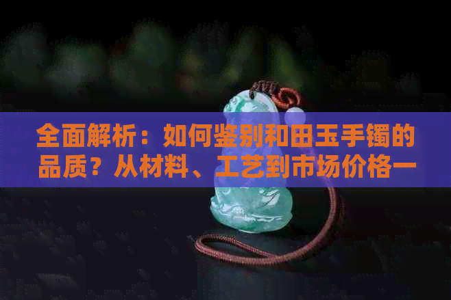 全面解析：如何鉴别和田玉手镯的品质？从材料、工艺到市场价格一网打尽！