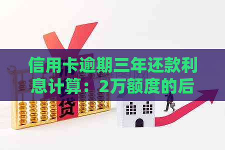 信用卡逾期三年还款利息计算：2万额度的后果是什么？