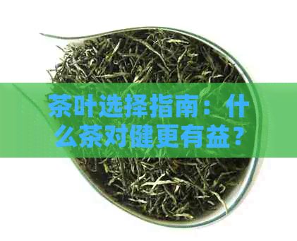 茶叶选择指南：什么茶对健更有益？