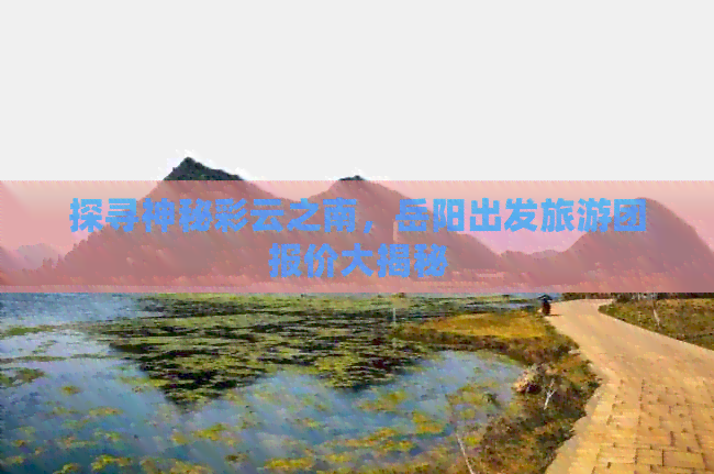 探寻神秘彩云之南，岳阳出发旅游团报价大揭秘