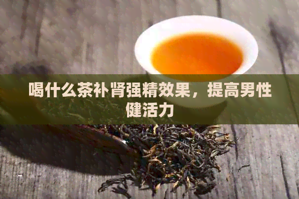 喝什么茶补肾强精效果，提高男性健活力