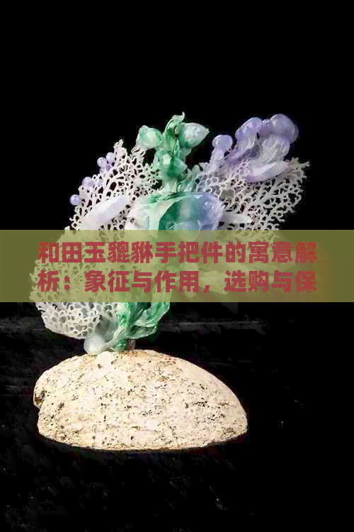 和田玉貔貅手把件的寓意解析：象征与作用，选购与保养指南