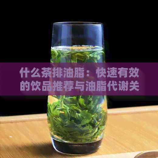 什么茶排油脂：快速有效的饮品推荐与油脂代谢关系解析