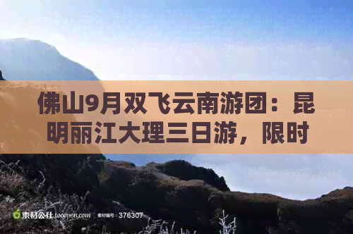 佛山9月双飞云南游团：昆明丽江大理三日游，限时报名！