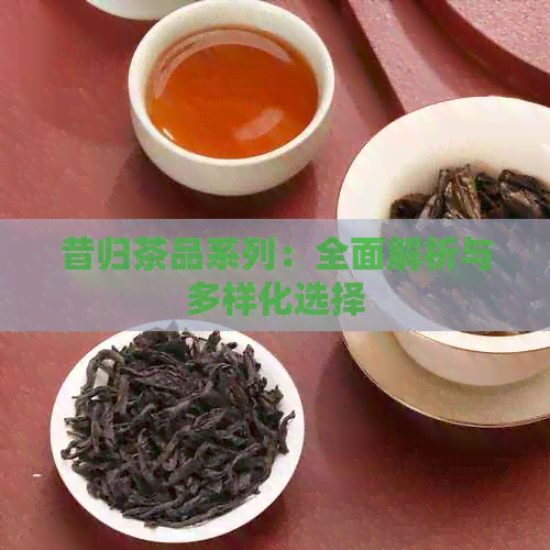 昔归茶品系列：全面解析与多样化选择