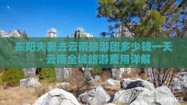 东阳夫妻去云南旅游团多少钱一天 - 云南全域旅游费用详解