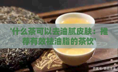 '什么茶可以去油腻皮肤：推荐有效祛油脂的茶饮'