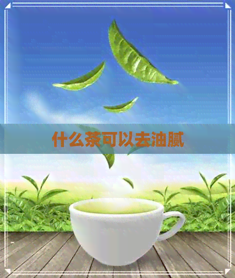 什么茶可以去油腻