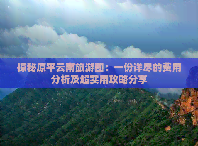 探秘原平云南旅游团：一份详尽的费用分析及超实用攻略分享