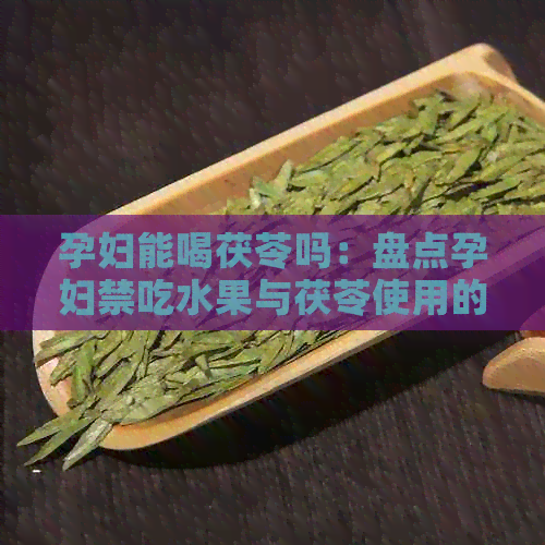 孕妇能喝茯苓吗：盘点孕妇禁吃水果与茯苓使用的安全性