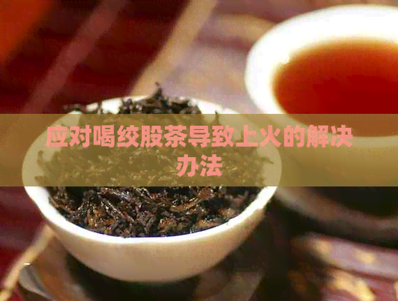 应对喝绞股茶导致上火的解决办法