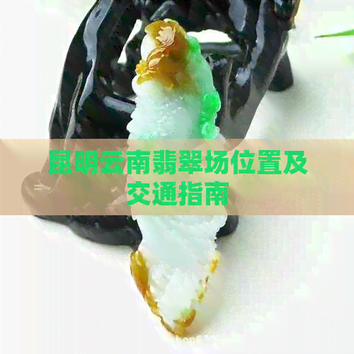 昆明云南翡翠场位置及交通指南