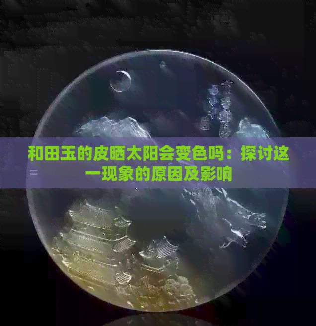 和田玉的皮晒太阳会变色吗：探讨这一现象的原因及影响