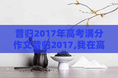 昔归2017年高考满分作文昔归2017,我在高考中的经历与感受。