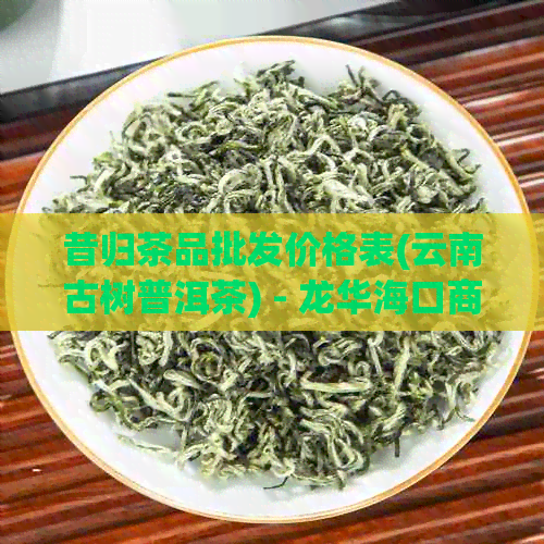 昔归茶品批发价格表(云南古树普洱茶) - 龙华海口商贸京东图片