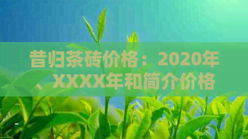 昔归茶砖价格：2020年、XXXX年和简介价格，包括昔归茶的价格变化。