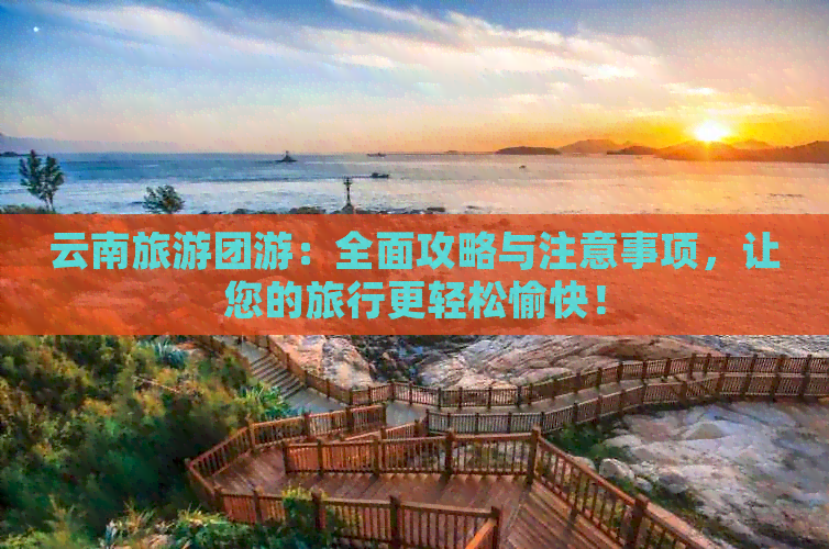 云南旅游团游：全面攻略与注意事项，让您的旅行更轻松愉快！