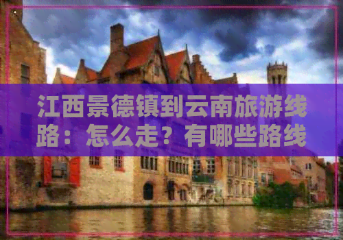 江西景德镇到云南旅游线路：怎么走？有哪些路线？距离多远？火车时刻表