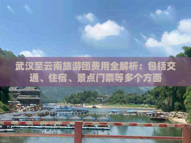 武汉至云南旅游团费用全解析：包括交通、住宿、景点门票等多个方面