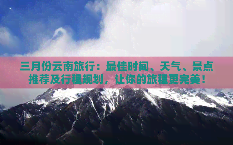 三月份云南旅行：更佳时间、天气、景点推荐及行程规划，让你的旅程更完美！