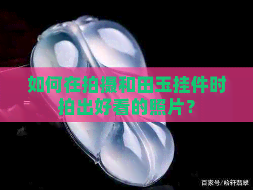 如何在拍摄和田玉挂件时拍出好看的照片？