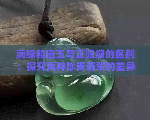 满绿和田玉与正阳绿的区别：探究两种珍贵翡翠的差异