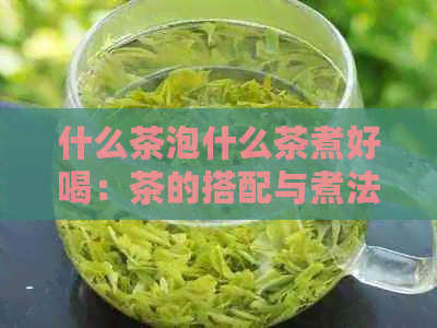 什么茶泡什么茶煮好喝：茶的搭配与煮法全解，让你品茗又营养又香醇