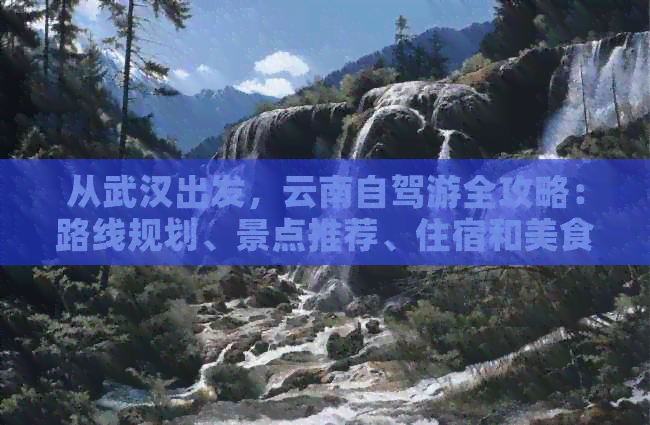 从武汉出发，云南自驾游全攻略：路线规划、景点推荐、住宿和美食一应俱全