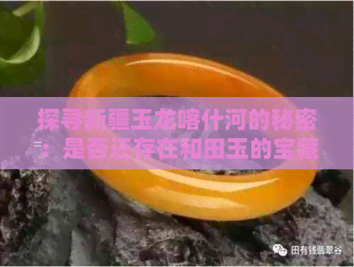 探寻新疆玉龙喀什河的秘密：是否还存在和田玉的宝藏？