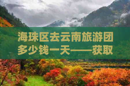 海珠区去云南旅游团多少钱一天——获取最新行程价格及详细信息