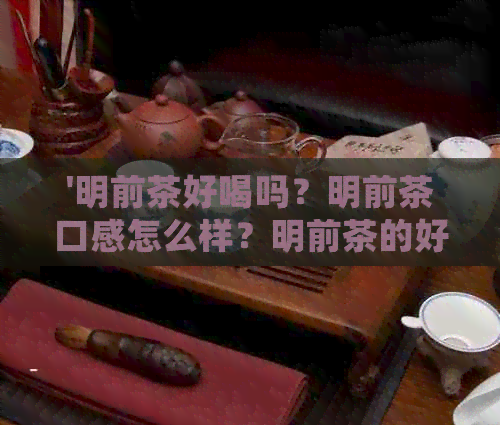 '明前茶好喝吗？明前茶口感怎么样？明前茶的好处和特点是什么？'