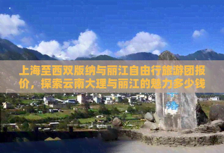 上海至西双版纳与丽江自由行旅游团报价，探索云南大理与丽江的魅力多少钱？