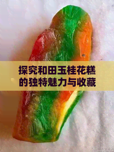 探究和田玉桂花糕的独特魅力与收藏价值：一款不容错过的美食资讯