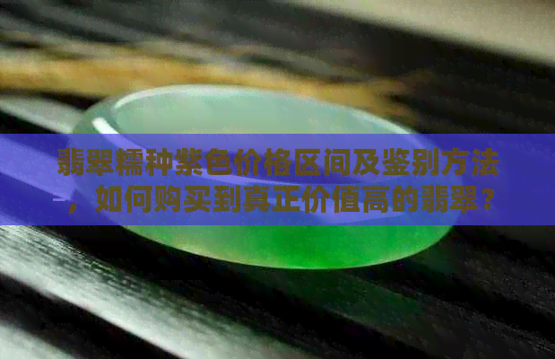 翡翠糯种紫色价格区间及鉴别方法，如何购买到真正价值高的翡翠？