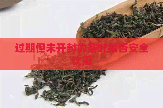 过期但未开封的茶叶是否安全饮用