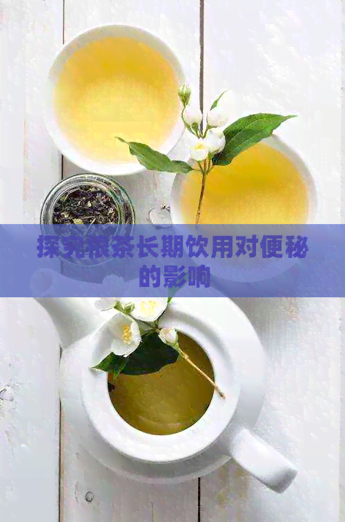 探究根茶长期饮用对便秘的影响